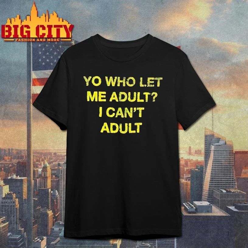 Yo Who Let Me Adult I Cant Adult Shirt