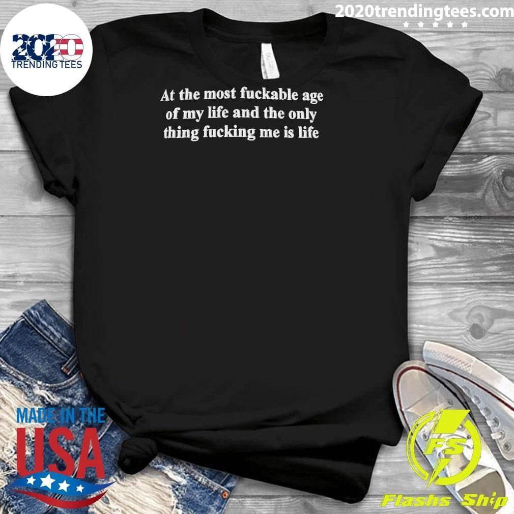 At The Most Fuckable Age of My Life And The Only Thing Fucking Me Is Life Shirt