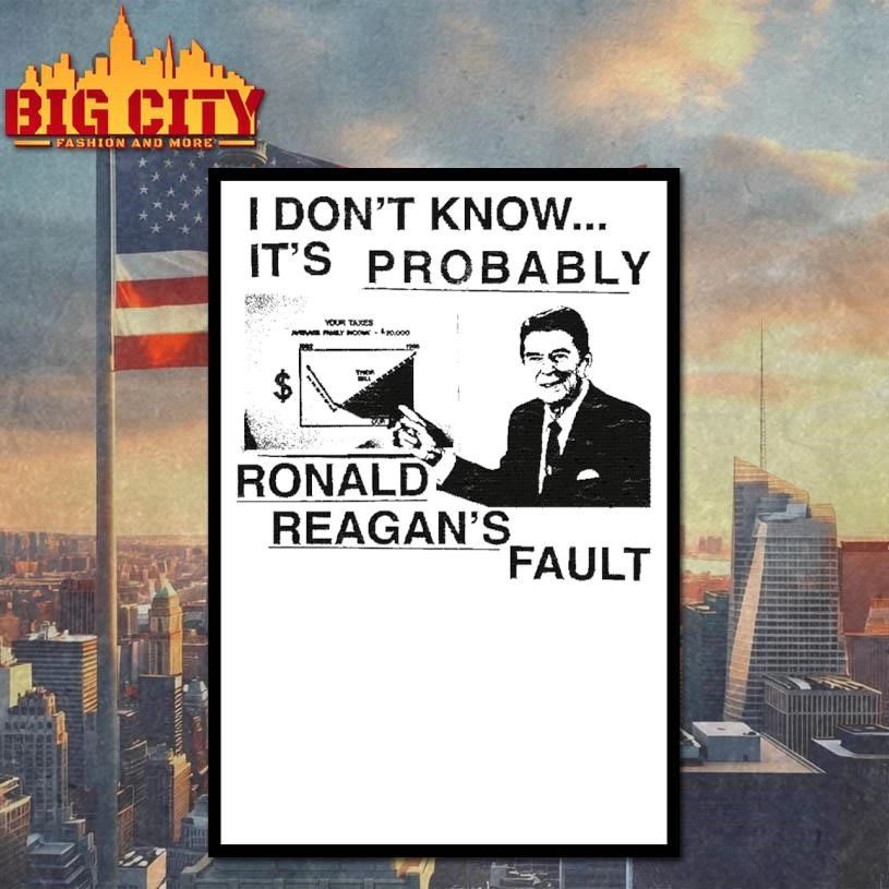 I Dont Know Its Probably Ronald Reagan Fault Funny Political Meme Shirt