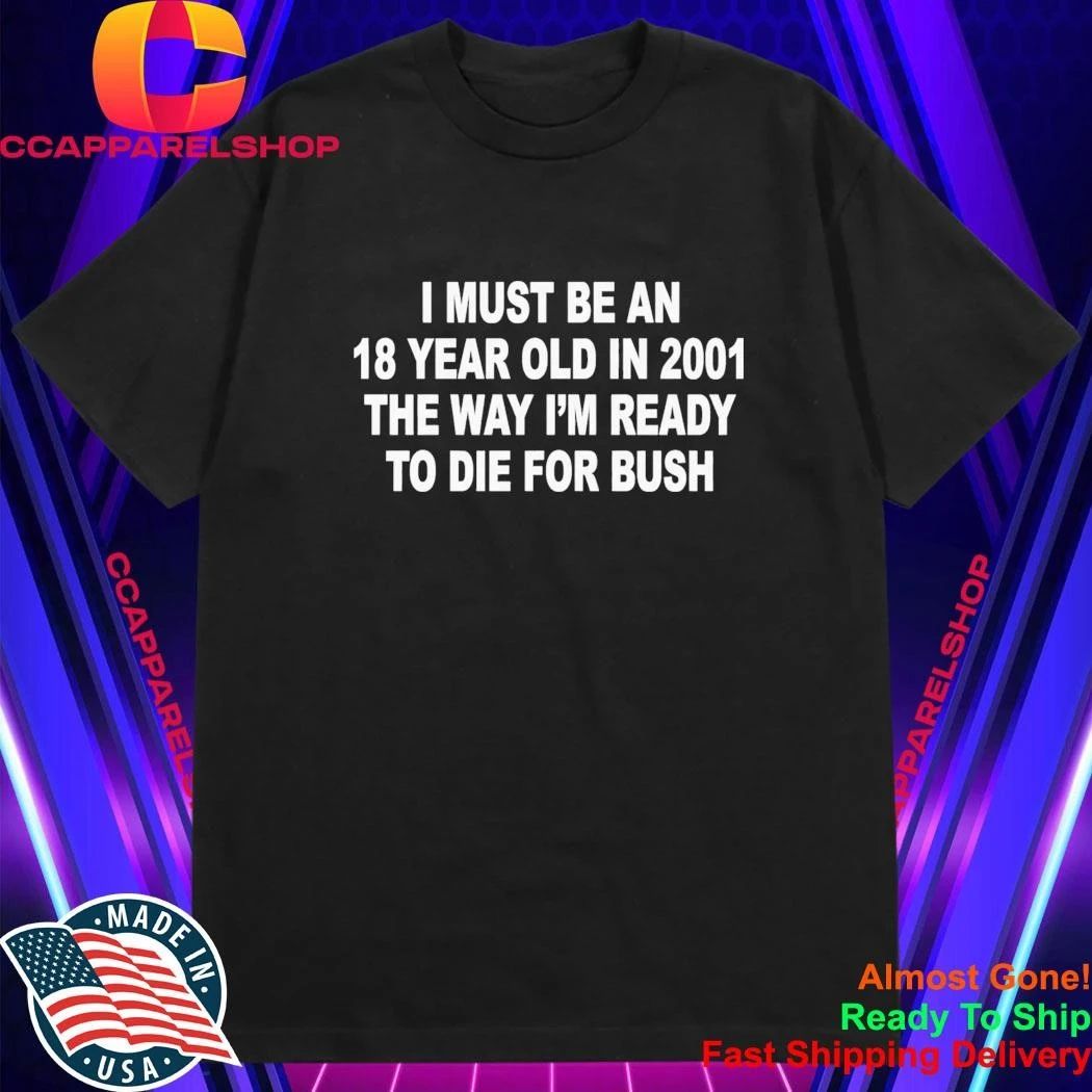 I Must Be An 18 Year Old In 2001 The Way I’m Ready To Die For Bush Shirt