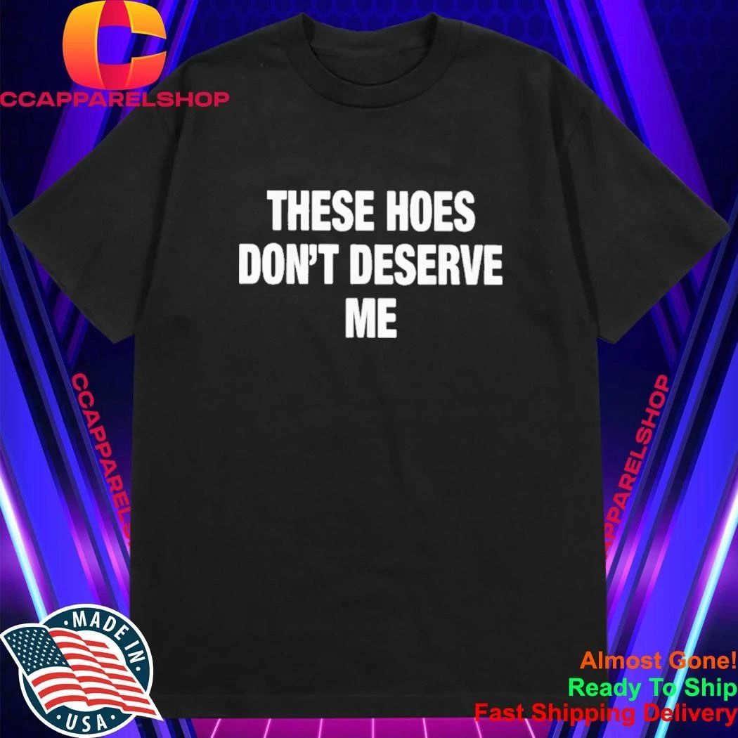 These Hoes Don’t Deserve Me Shirt