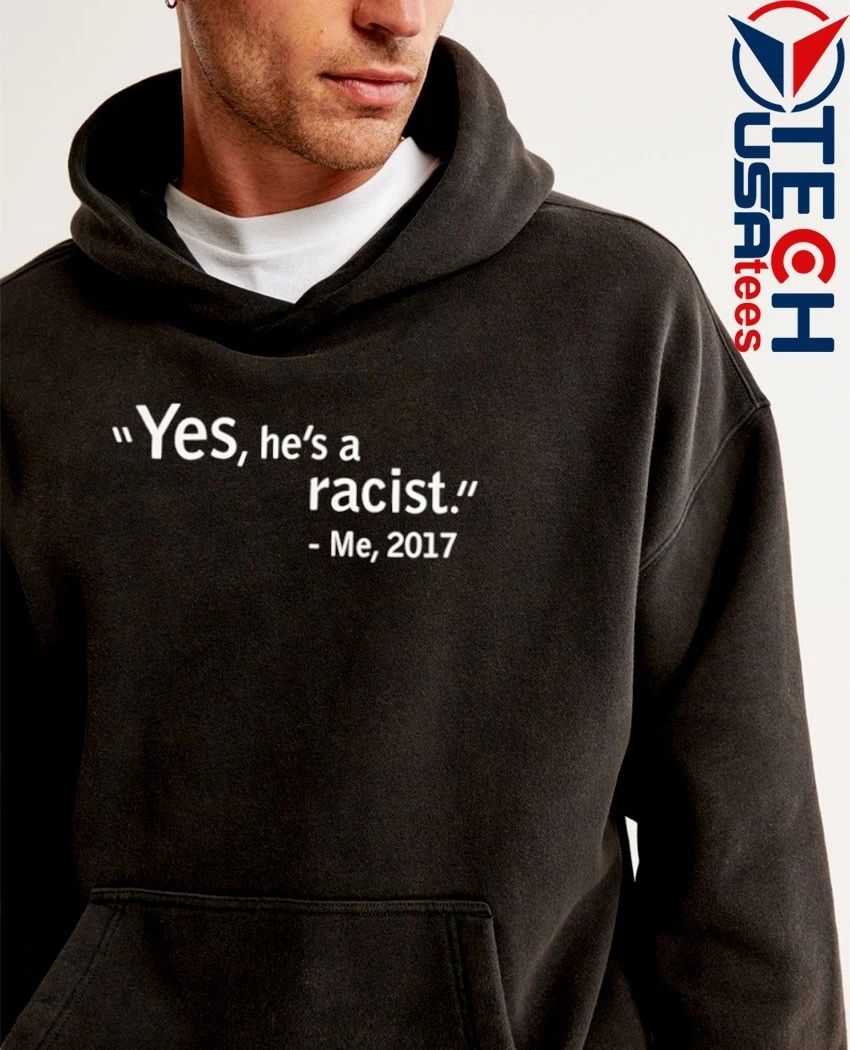 Yes he’s a racist me 2017 shirt