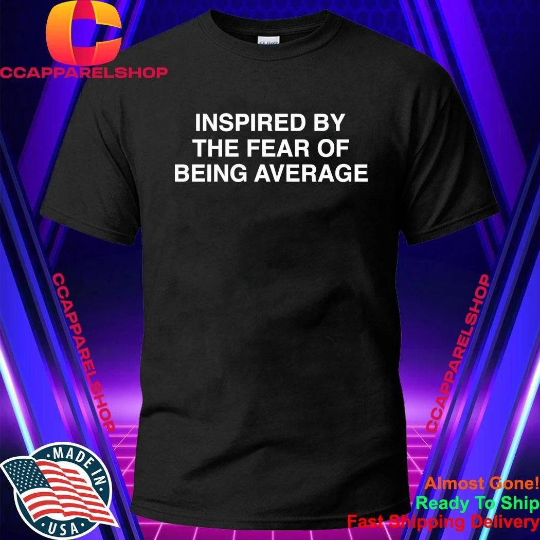 Inspired By The Fear Of Being Average Shirt