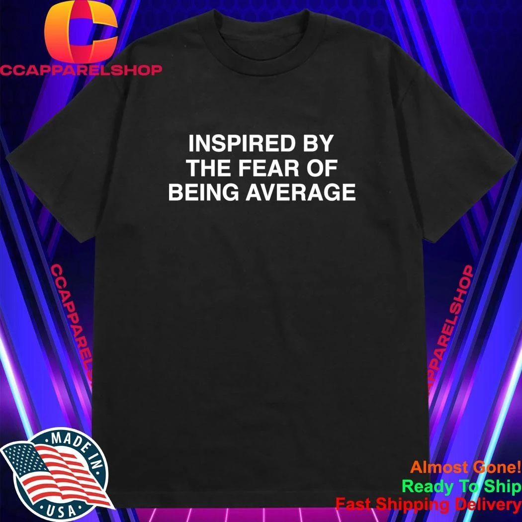 Inspired By The Fear Of Being Average Shirt