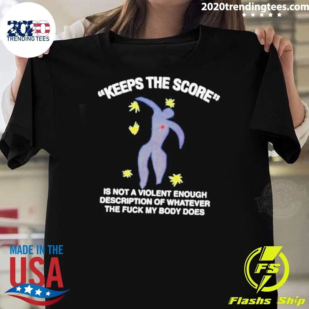Keeps The Score Is Not A Violent Enough Description Of Whatever The Fuck My Body Does Tee Shirt