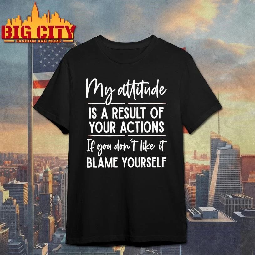 My Attitude Is A Result Of Your Actions If You Dont Like It Blame Yourself Shirt
