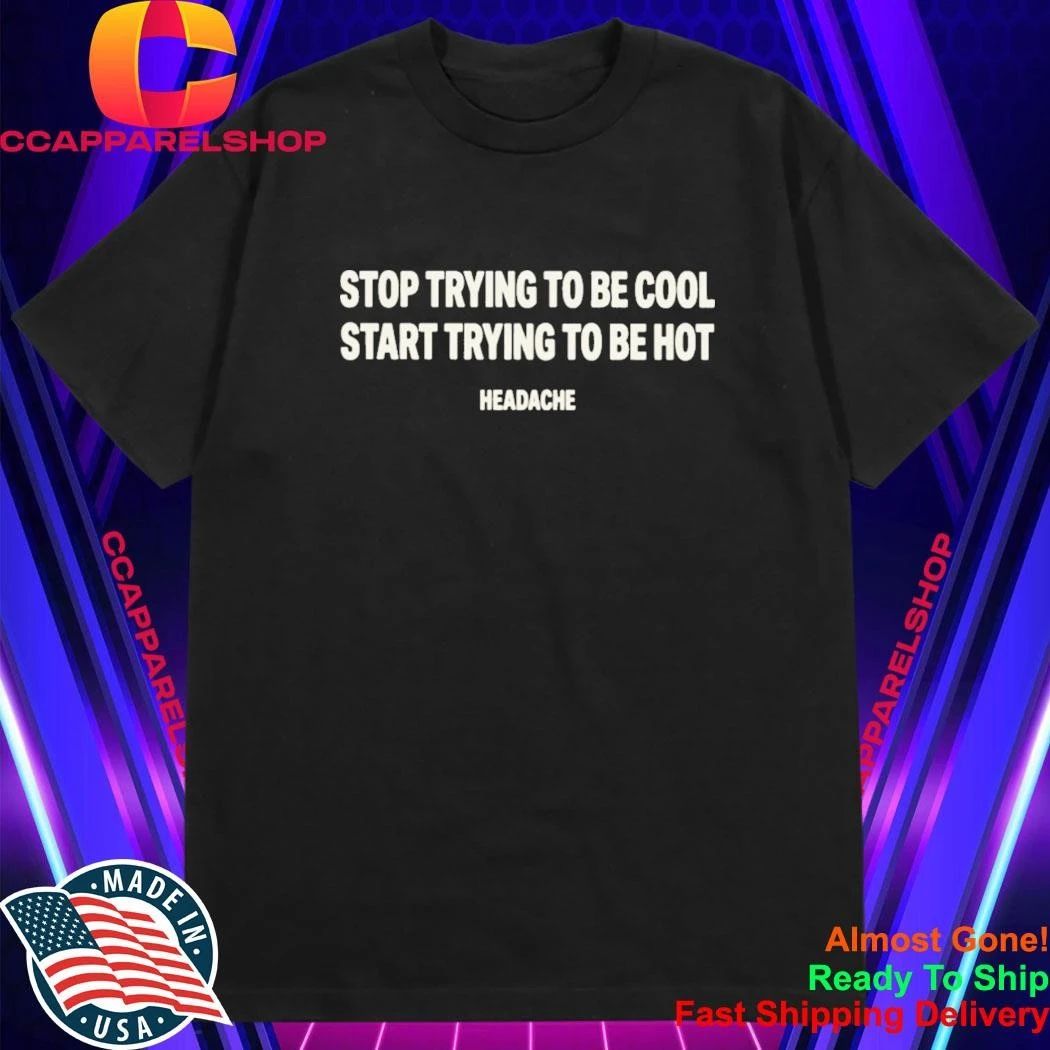 Stop Trying To Be Cool Start Trying To Be Hot Headache Shirt