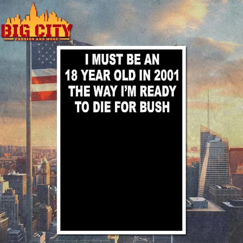 I Must Be An 18 Year Old In 2001 The Way I’m Ready To Die For Bush Backprint Shirt