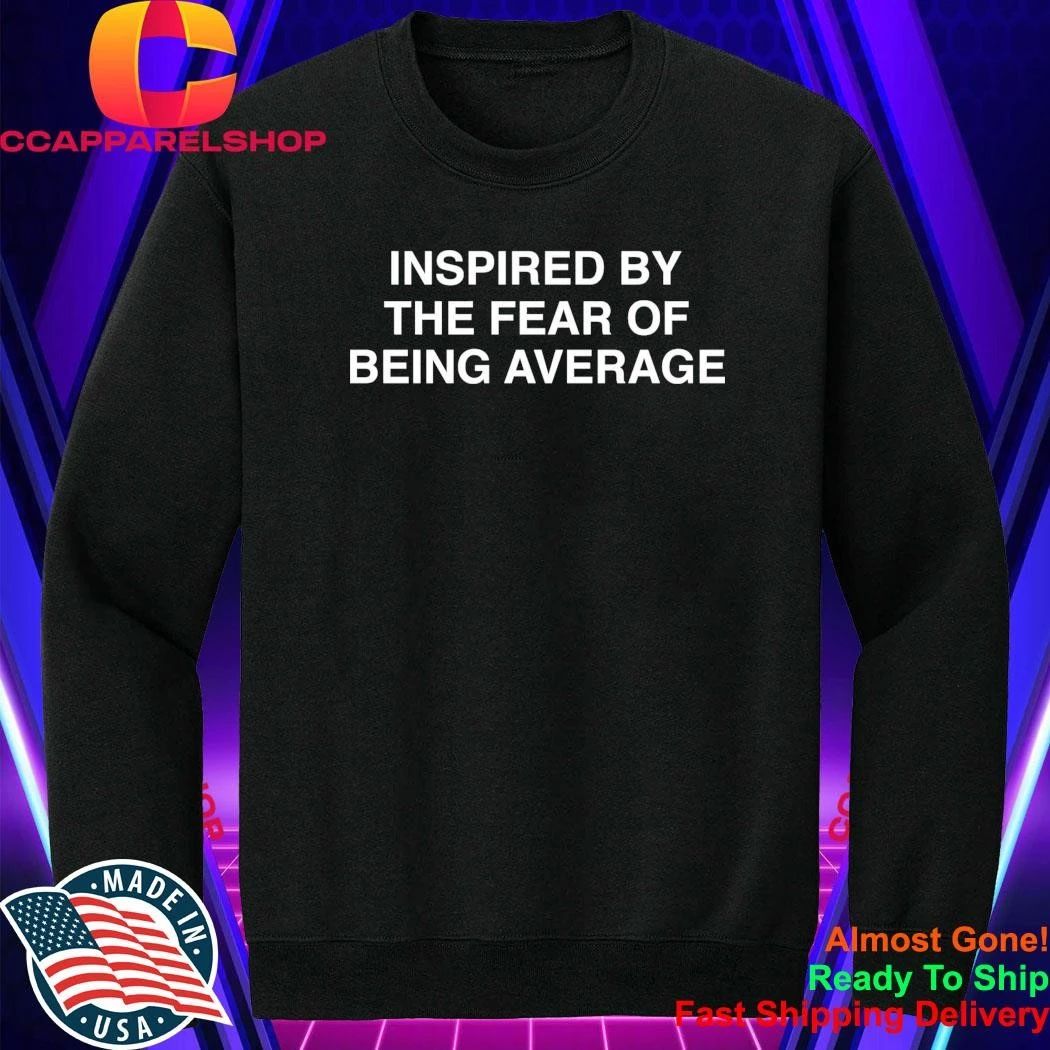 Inspired By The Fear Of Being Average Shirt
