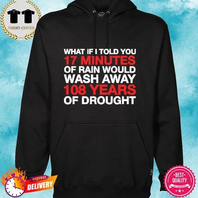 What If I Told You 17 Minutes Of Rain Would Wash Away 108 Years Of Drought Shirt