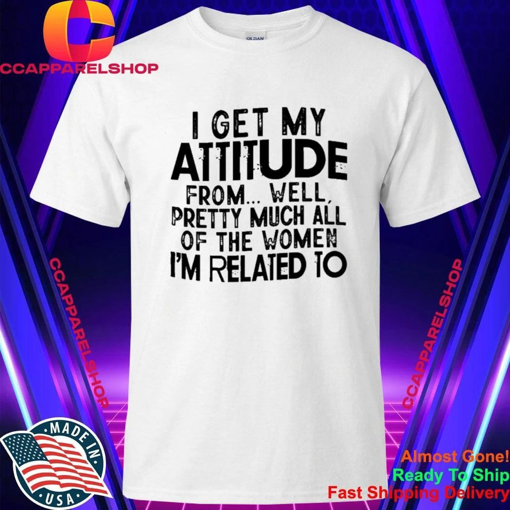 I Get My Attitude From Well Pretty Much All Of The Women Shirt