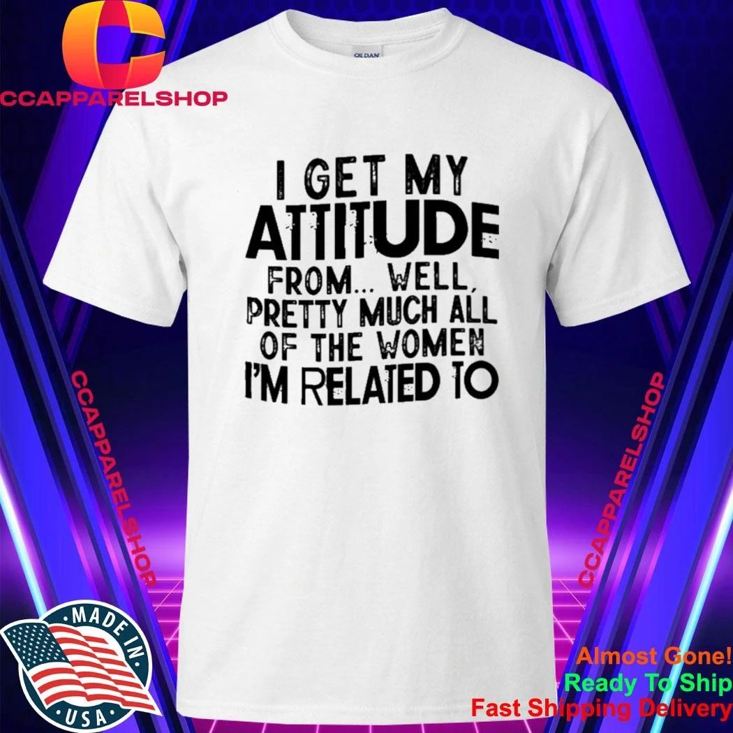I Get My Attitude From Well Pretty Much All Of The Women Shirt