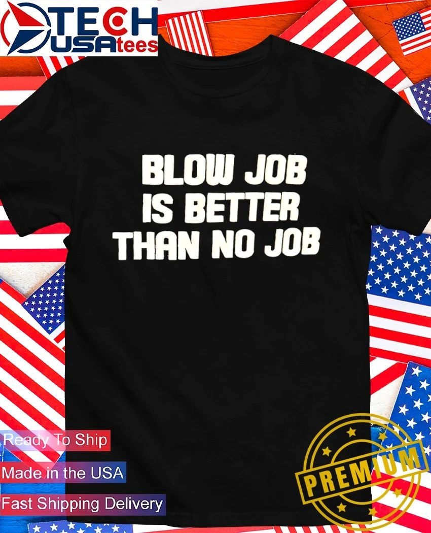 Blow job is better than no job shirt